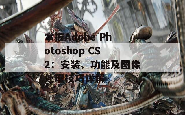 掌握Adobe Photoshop CS2：安装、功能及图像处理技巧详解