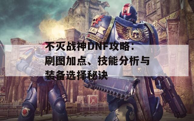 不灭战神DNF攻略：刷图加点、技能分析与装备选择秘诀