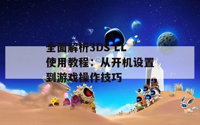 全面解析3DS LL使用教程：从开机设置到游戏操作技巧