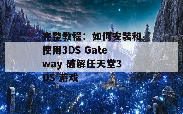 完整教程：如何安装和使用3DS Gateway 破解任天堂3DS 游戏