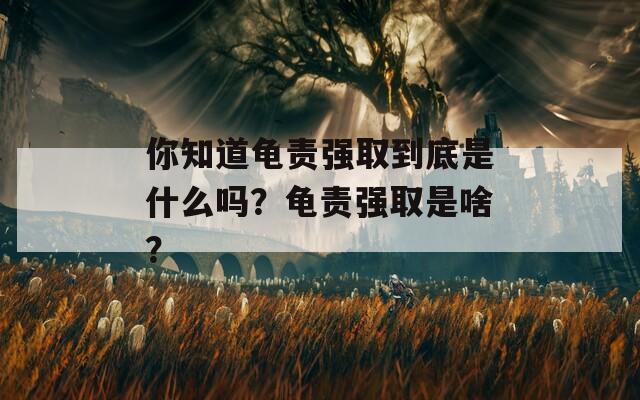 你知道龟责强取到底是什么吗？龟责强取是啥？