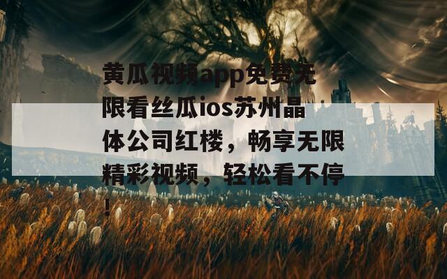 黄瓜视频app免费无限看丝瓜ios苏州晶体公司红楼，畅享无限精彩视频，轻松看不停！