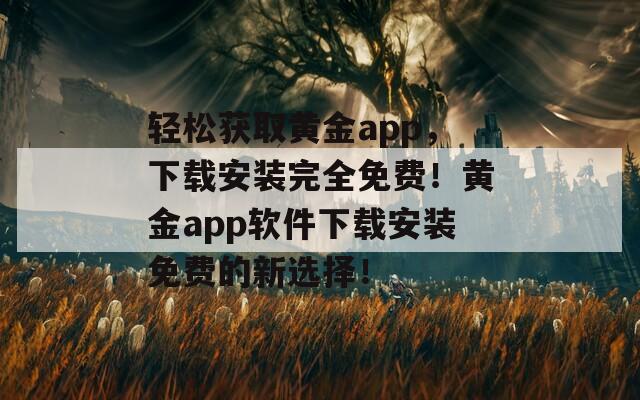 轻松获取黄金app，下载安装完全免费！黄金app软件下载安装免费的新选择！