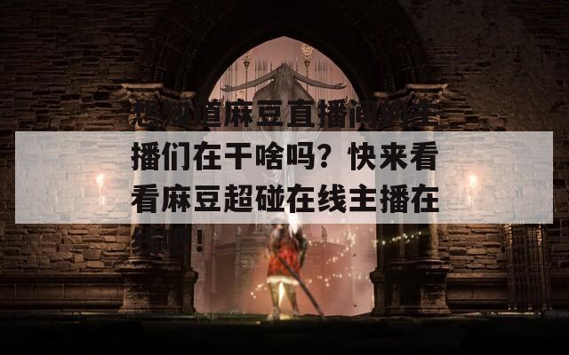 想知道麻豆直播间的主播们在干啥吗？快来看看麻豆超碰在线主播在线吧！