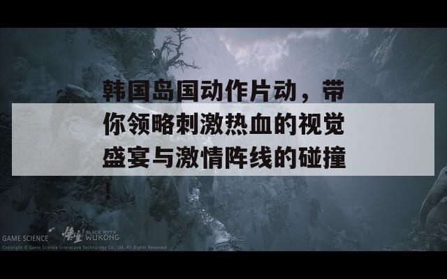 韩国岛国动作片动，带你领略刺激热血的视觉盛宴与激情阵线的碰撞！