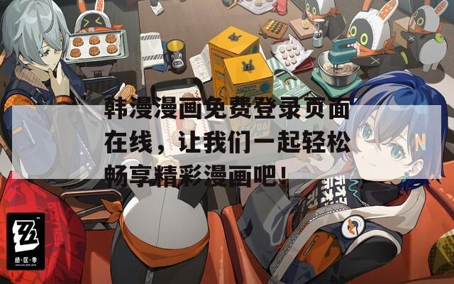 韩漫漫画免费登录页面在线，让我们一起轻松畅享精彩漫画吧！