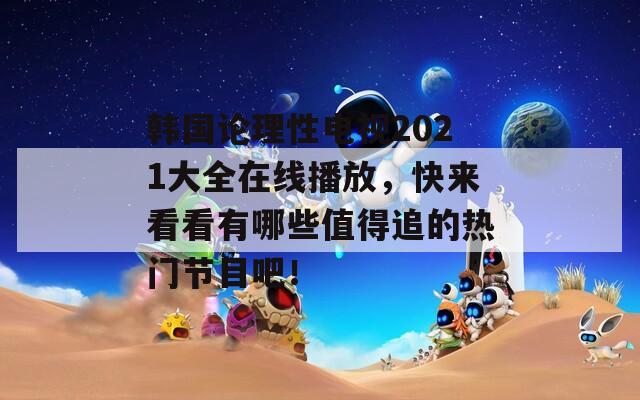 韩国论理性电视2021大全在线播放，快来看看有哪些值得追的热门节目吧！