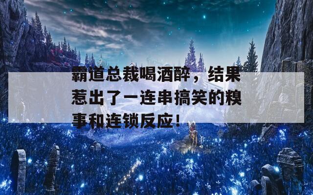 霸道总裁喝酒醉，结果惹出了一连串搞笑的糗事和连锁反应！