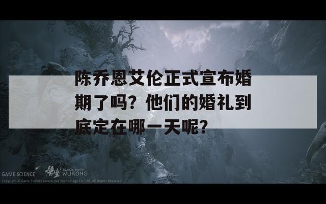 陈乔恩艾伦正式宣布婚期了吗？他们的婚礼到底定在哪一天呢？