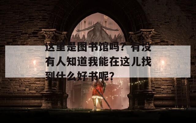 这里是图书馆吗？有没有人知道我能在这儿找到什么好书呢？