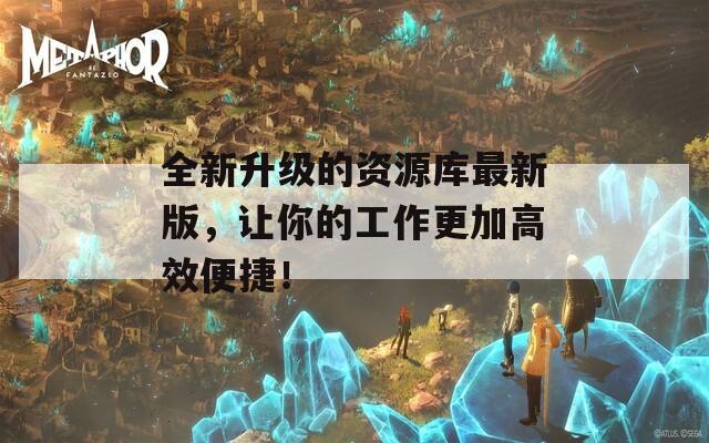 全新升级的资源库最新版，让你的工作更加高效便捷！