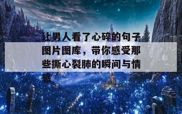 让男人看了心碎的句子图片图库，带你感受那些撕心裂肺的瞬间与情感