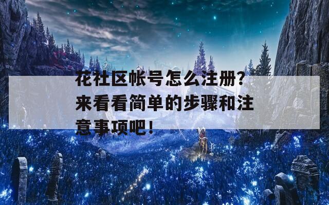 花社区帐号怎么注册？来看看简单的步骤和注意事项吧！