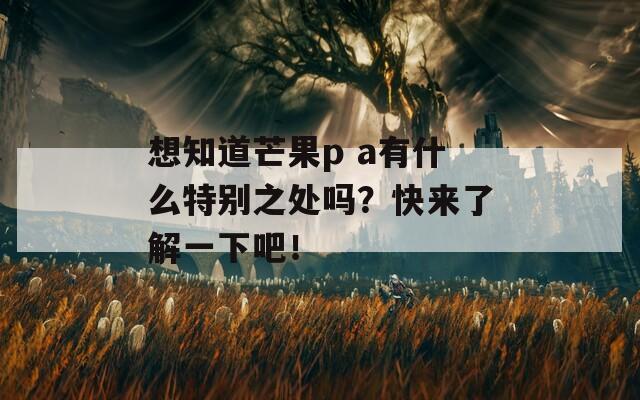 想知道芒果p a有什么特别之处吗？快来了解一下吧！