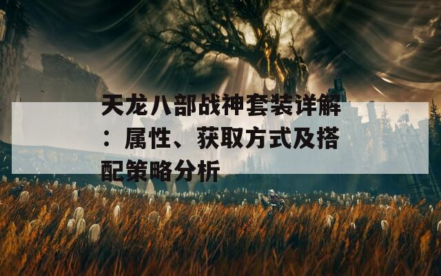 天龙八部战神套装详解：属性、获取方式及搭配策略分析