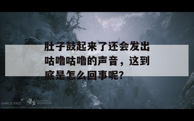 肚子鼓起来了还会发出咕噜咕噜的声音，这到底是怎么回事呢？