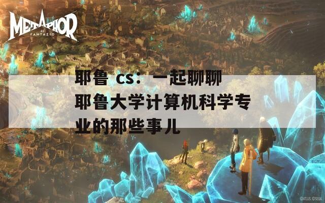 耶鲁 cs：一起聊聊耶鲁大学计算机科学专业的那些事儿