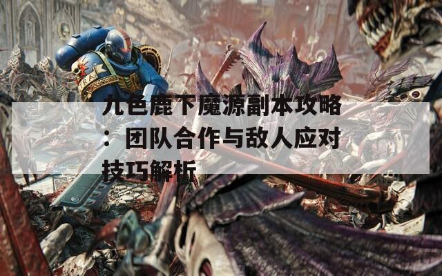 九色鹿下魔源副本攻略：团队合作与敌人应对技巧解析