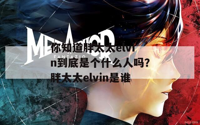 你知道胖太太elvin到底是个什么人吗？胖太太elvin是谁