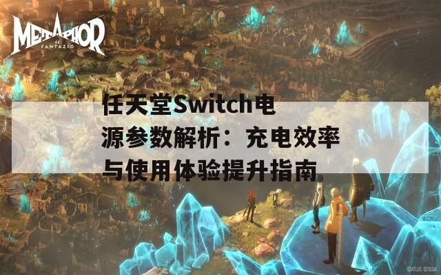 任天堂Switch电源参数解析：充电效率与使用体验提升指南