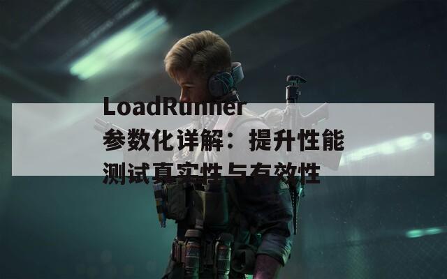 LoadRunner参数化详解：提升性能测试真实性与有效性