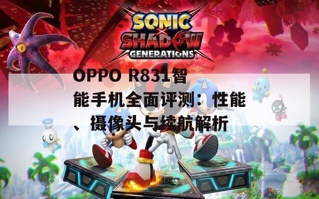 OPPO R831智能手机全面评测：性能、摄像头与续航解析