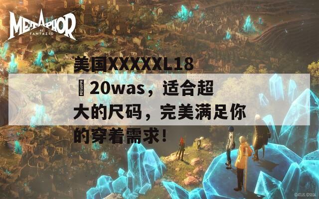 美国XXXXXL18–20was，适合超大的尺码，完美满足你的穿着需求！