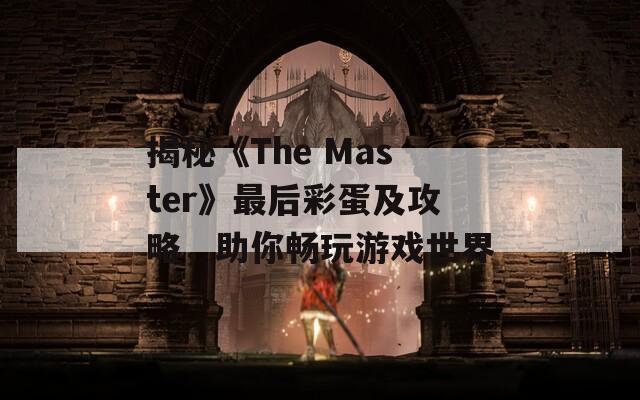 揭秘《The Master》最后彩蛋及攻略，助你畅玩游戏世界