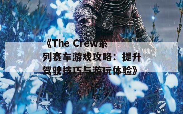 《The Crew系列赛车游戏攻略：提升驾驶技巧与游玩体验》