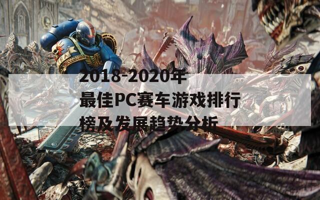 2018-2020年最佳PC赛车游戏排行榜及发展趋势分析