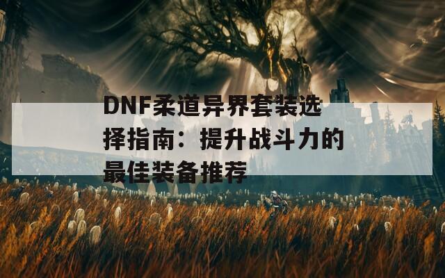 DNF柔道异界套装选择指南：提升战斗力的最佳装备推荐