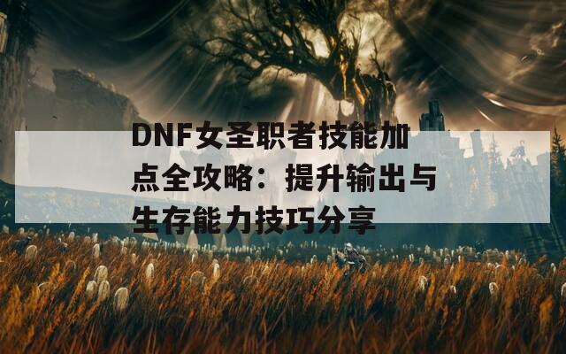 DNF女圣职者技能加点全攻略：提升输出与生存能力技巧分享