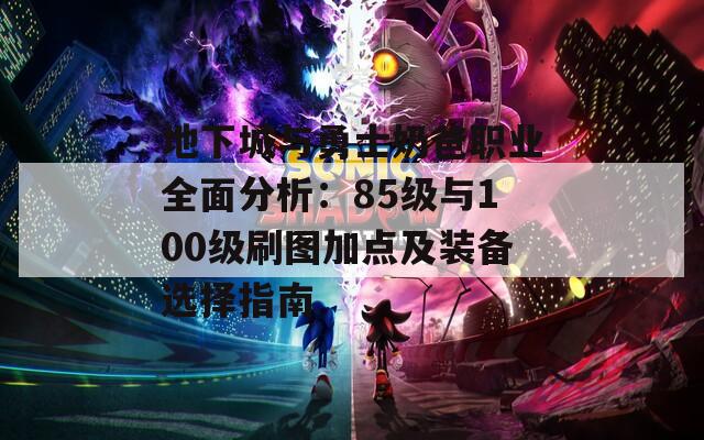 地下城与勇士奶爸职业全面分析：85级与100级刷图加点及装备选择指南