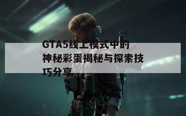 GTA5线上模式中的神秘彩蛋揭秘与探索技巧分享