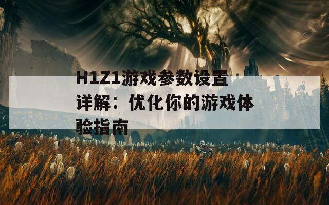 H1Z1游戏参数设置详解：优化你的游戏体验指南