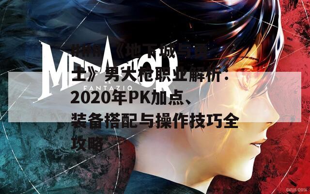 ### 《地下城与勇士》男大枪职业解析：2020年PK加点、装备搭配与操作技巧全攻略