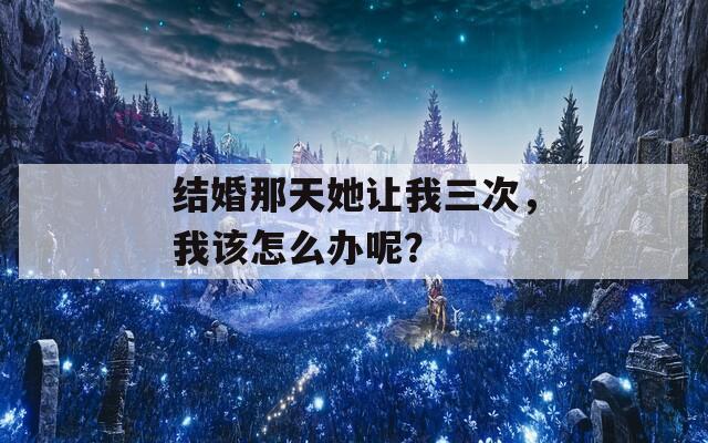 结婚那天她让我三次，我该怎么办呢？