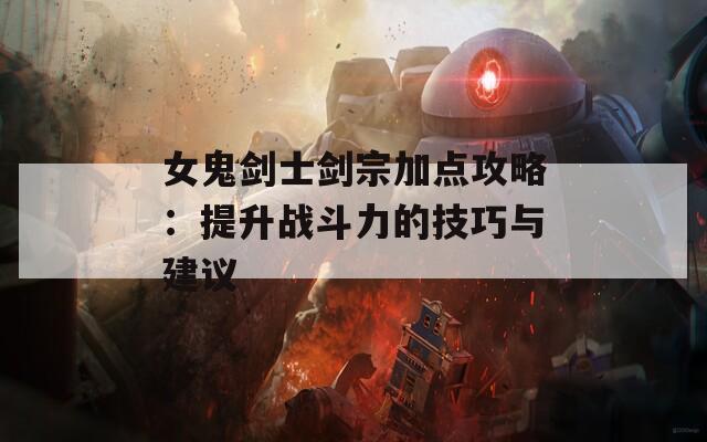 女鬼剑士剑宗加点攻略：提升战斗力的技巧与建议