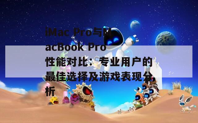 iMac Pro与MacBook Pro性能对比：专业用户的最佳选择及游戏表现分析