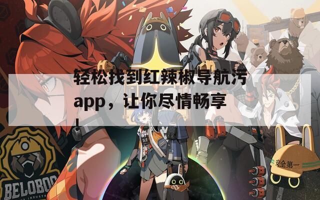 轻松找到红辣椒导航污app，让你尽情畅享！