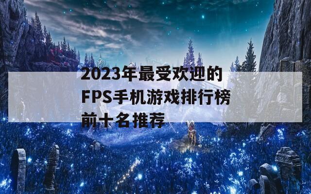 2023年最受欢迎的FPS手机游戏排行榜前十名推荐