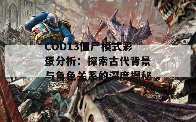 COD13僵尸模式彩蛋分析：探索古代背景与角色关系的深度揭秘