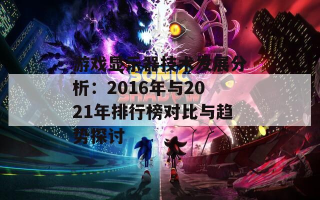 游戏显示器技术发展分析：2016年与2021年排行榜对比与趋势探讨