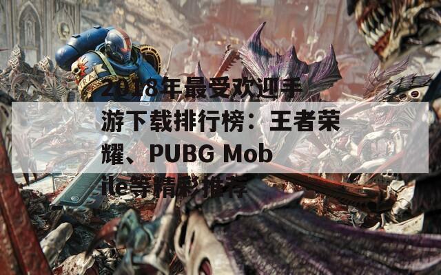 2018年最受欢迎手游下载排行榜：王者荣耀、PUBG Mobile等精彩推荐