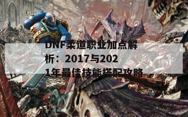 DNF柔道职业加点解析：2017与2021年最佳技能搭配攻略