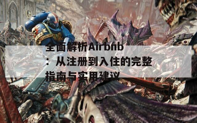 全面解析Airbnb：从注册到入住的完整指南与实用建议