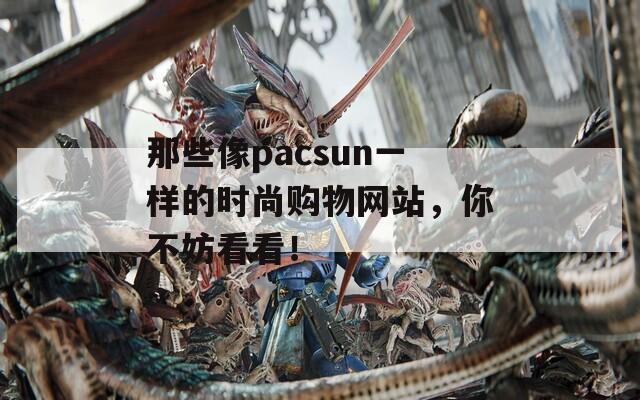 那些像pacsun一样的时尚购物网站，你不妨看看！