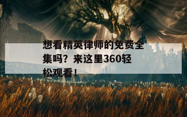 想看精英律师的免费全集吗？来这里360轻松观看！