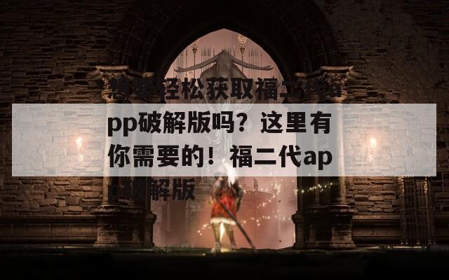 想要轻松获取福二代app破解版吗？这里有你需要的！福二代app破解版