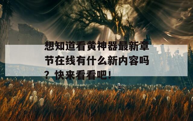 想知道看黄神器最新章节在线有什么新内容吗？快来看看吧！